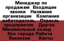 Менеджер по продажам. Входящие звонки › Название организации ­ Компания-работодатель › Отрасль предприятия ­ Другое › Минимальный оклад ­ 1 - Все города Работа » Вакансии   . Ханты-Мансийский,Белоярский г.